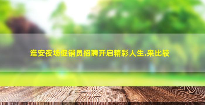 淮安夜场促销员招聘开启精彩人生.来比较